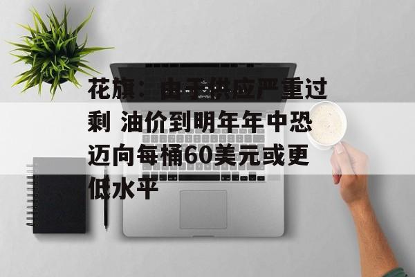 花旗:由于供应严重过剩 油价到明年年中恐迈向每桶60美元或更低水平 花旗:由于供应严重过剩 油价到明年年中恐迈向每桶60美元或更低水平