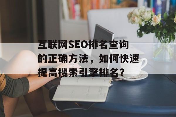 互联网SEO排名查询的正确方法,如何快速提高搜索引擎排名? 互联网SEO排名查询的正确方法,如何快速提高搜索引擎排名?