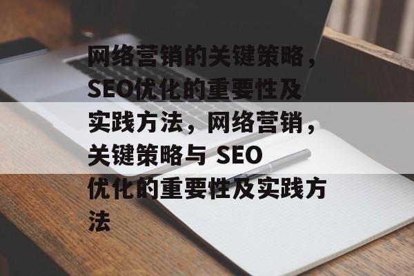 网络营销的关键策略,SEO优化的重要性及实践方法,网络营销,关键策略与 SEO 优化的重要性及实践方法 网络营销的关键策略,SEO优化的重要性及实践方法,网络营销,关键策略与 SEO 优化的重要性及实践方法