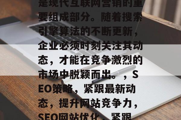 SEO网站优化和推广是现代互联网营销的重要组成部分。随着搜索引擎算法的不断更新,企业必须时刻关注其动态,才能在竞争激烈的市场中脱颖而出。,SEO策略,紧跟最新动态,提升网站竞争力,SEO网站优化,紧跟最新动态,提升竞争力 SEO网站优化和推广是现代互联网营销的重要组成部分。随着搜索引擎算法的不断更新,企业必须时刻关注其动态,才能在竞争激烈的市场中脱颖而出。,SEO策略,紧跟最新动态,提升网站竞争力,SEO网站优化,紧跟最新动态,提升竞争力