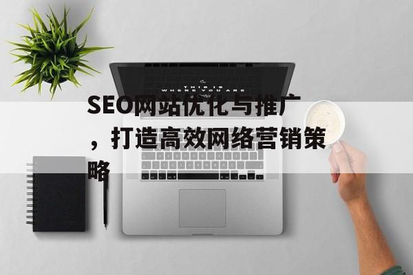 SEO网站优化与推广,打造高效网络营销策略 SEO网站优化与推广,打造高效网络营销策略