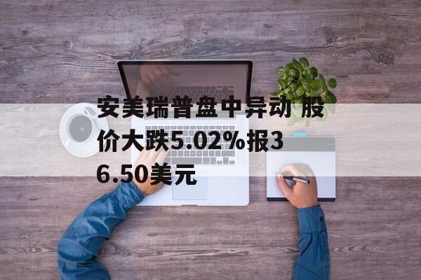 安美瑞普盘中异动 股价大跌5.02%报36.50美元 安美瑞普盘中异动 股价大跌5.02%报36.50美元