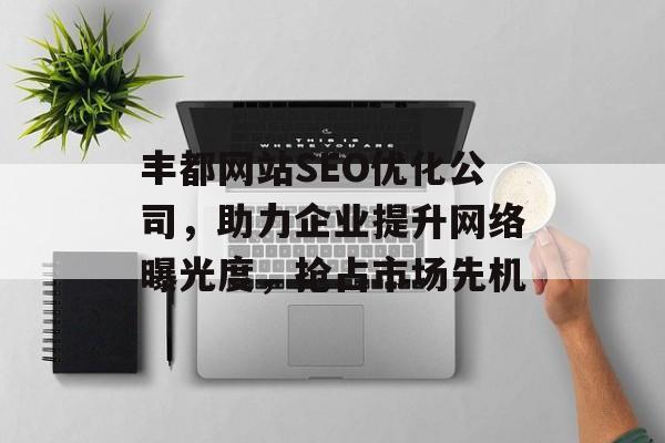 丰都网站SEO优化公司,助力企业提升网络曝光度,抢占市场先机 丰都网站SEO优化公司,助力企业提升网络曝光度,抢占市场先机