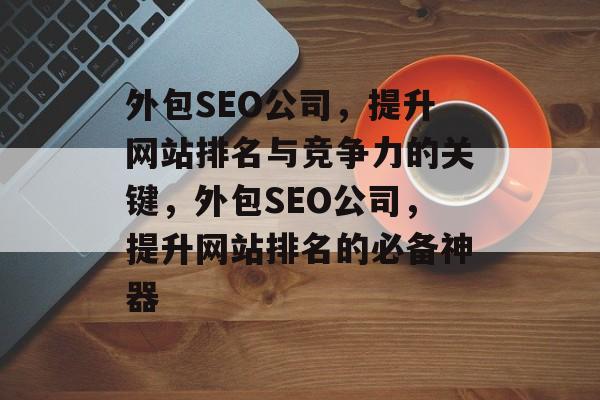 外包SEO公司,提升网站排名与竞争力的关键,外包SEO公司,提升网站排名的必备神器 外包SEO公司,提升网站排名与竞争力的关键,外包SEO公司,提升网站排名的必备神器