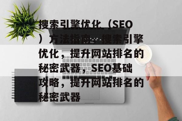 搜索引擎优化(SEO)方法指南,搜索引擎优化,提升网站排名的秘密武器,SEO基础攻略,提升网站排名的秘密武器 搜索引擎优化(SEO)方法指南,搜索引擎优化,提升网站排名的秘密武器,SEO基础攻略,提升网站排名的秘密武器