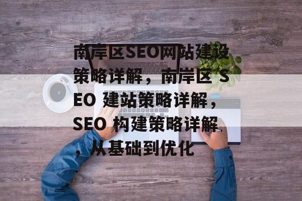 南岸区SEO网站建设策略详解,南岸区 SEO 建站策略详解,SEO 构建策略详解,从基础到优化 南岸区SEO网站建设策略详解,南岸区 SEO 建站策略详解,SEO 构建策略详解,从基础到优化