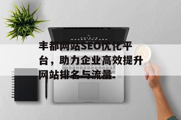丰都网站SEO优化平台,助力企业高效提升网站排名与流量 丰都网站SEO优化平台,助力企业高效提升网站排名与流量