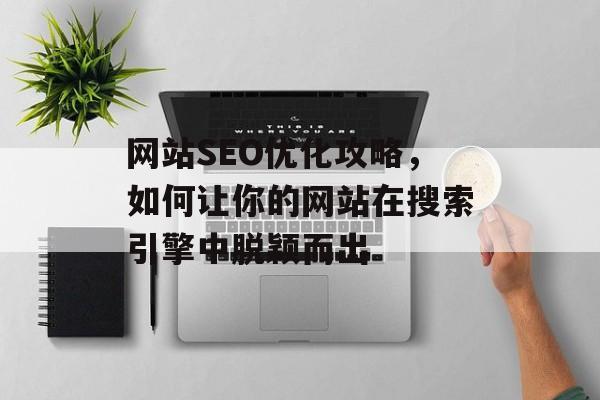 网站SEO优化攻略,如何让你的网站在搜索引擎中脱颖而出 网站SEO优化攻略,如何让你的网站在搜索引擎中脱颖而出