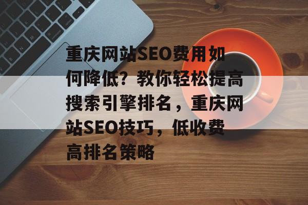 重庆网站SEO费用如何降低？教你轻松提高搜索引擎排名，重庆网站SEO技巧，低收费高排名策略