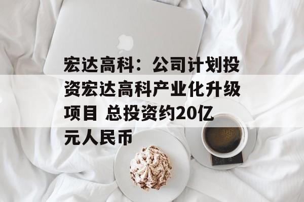 宏达高科:公司计划投资宏达高科产业化升级项目 总投资约20亿元人民币 宏达高科:公司计划投资宏达高科产业化升级项目 总投资约20亿元人民币