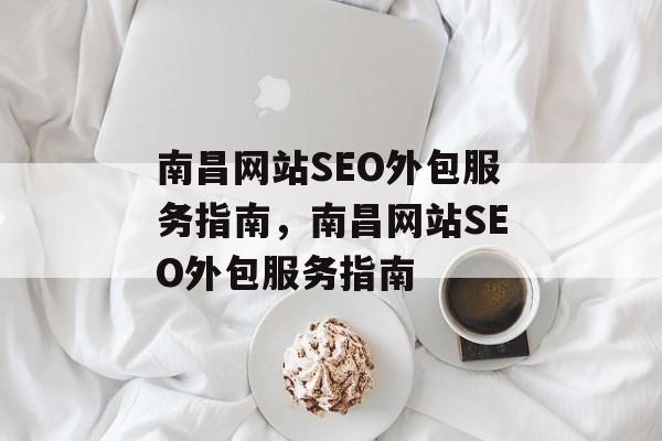 南昌网站SEO外包服务指南,南昌网站SEO外包服务指南 南昌网站SEO外包服务指南,南昌网站SEO外包服务指南