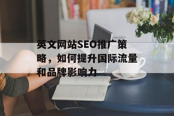 英文网站SEO推广策略,如何提升国际流量和品牌影响力 英文网站SEO推广策略,如何提升国际流量和品牌影响力
