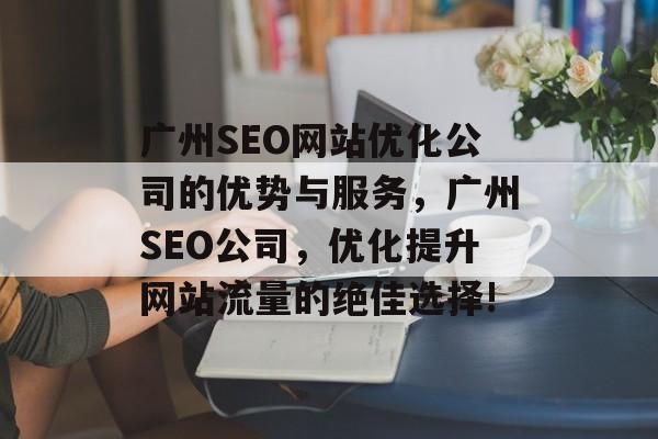 广州SEO网站优化公司的优势与服务,广州SEO公司,优化提升网站流量的绝佳选择! 广州SEO网站优化公司的优势与服务,广州SEO公司,优化提升网站流量的绝佳选择!