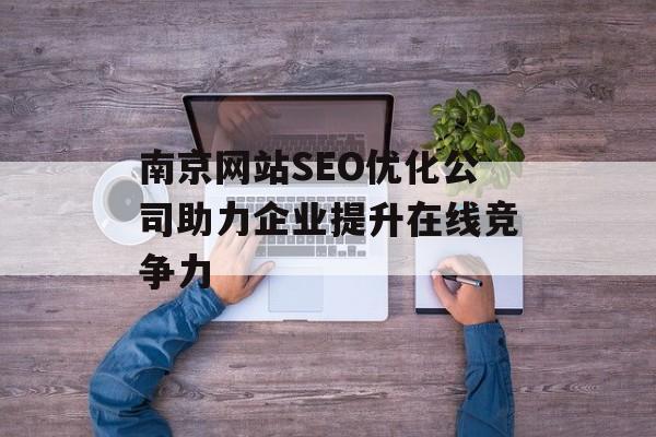 南京网站SEO优化公司助力企业提升在线竞争力 南京网站SEO优化公司助力企业提升在线竞争力