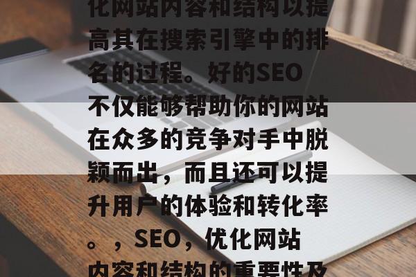 SEO 是一个关于优化网站内容和结构以提高其在搜索引擎中的排名的过程。好的SEO不仅能够帮助你的网站在众多的竞争对手中脱颖而出,而且还可以提升用户的体验和转化率。,SEO,优化网站内容和结构的重要性及其影响 SEO 是一个关于优化网站内容和结构以提高其在搜索引擎中的排名的过程。好的SEO不仅能够帮助你的网站在众多的竞争对手中脱颖而出,而且还可以提升用户的体验和转化率。,SEO,优化网站内容和结构的重要性及其影响