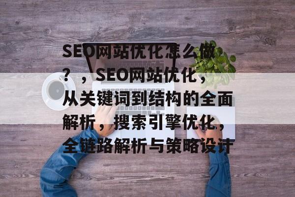 SEO网站优化怎么做?,SEO网站优化,从关键词到结构的全面解析,搜索引擎优化,全链路解析与策略设计 SEO网站优化怎么做?,SEO网站优化,从关键词到结构的全面解析,搜索引擎优化,全链路解析与策略设计