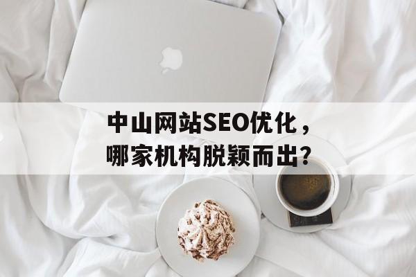 中山网站SEO优化,哪家机构脱颖而出? 中山网站SEO优化,哪家机构脱颖而出?