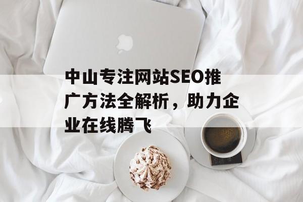 中山专注网站SEO推广方法全解析,助力企业在线腾飞 中山专注网站SEO推广方法全解析,助力企业在线腾飞