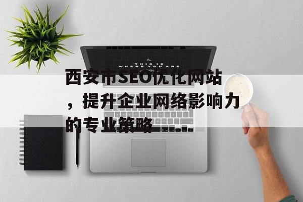 西安市SEO优化网站,提升企业网络影响力的专业策略 西安市SEO优化网站,提升企业网络影响力的专业策略