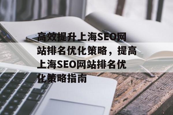 高效提升上海SEO网站排名优化策略,提高上海SEO网站排名优化策略指南 高效提升上海SEO网站排名优化策略,提高上海SEO网站排名优化策略指南