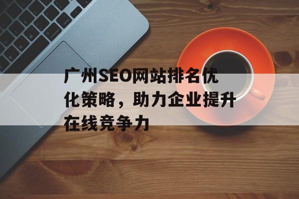 广州SEO网站排名优化策略,助力企业提升在线竞争力 广州SEO网站排名优化策略,助力企业提升在线竞争力