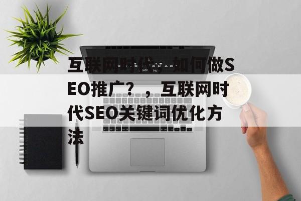 互联网时代,如何做SEO推广?,互联网时代SEO关键词优化方法 互联网时代,如何做SEO推广?,互联网时代SEO关键词优化方法