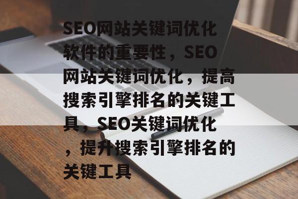 SEO网站关键词优化软件的重要性,SEO网站关键词优化,提高搜索引擎排名的关键工具,SEO关键词优化,提升搜索引擎排名的关键工具 SEO网站关键词优化软件的重要性,SEO网站关键词优化,提高搜索引擎排名的关键工具,SEO关键词优化,提升搜索引擎排名的关键工具