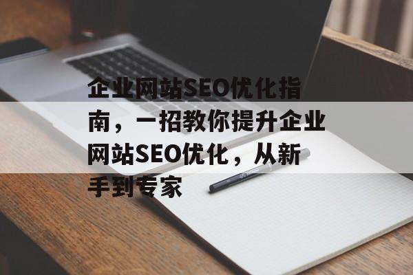 企业网站SEO优化指南,一招教你提升企业网站SEO优化,从新手到专家 企业网站SEO优化指南,一招教你提升企业网站SEO优化,从新手到专家