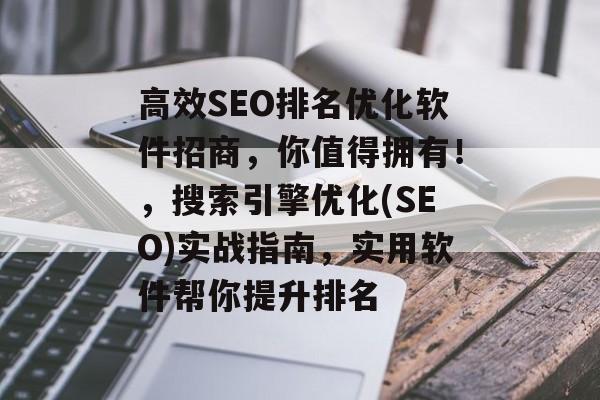 高效SEO排名优化软件招商,你值得拥有!,搜索引擎优化(SEO)实战指南,实用软件帮你提升排名 高效SEO排名优化软件招商,你值得拥有!,搜索引擎优化(SEO)实战指南,实用软件帮你提升排名