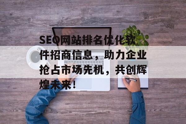 SEO网站排名优化软件招商信息,助力企业抢占市场先机,共创辉煌未来! SEO网站排名优化软件招商信息,助力企业抢占市场先机,共创辉煌未来!