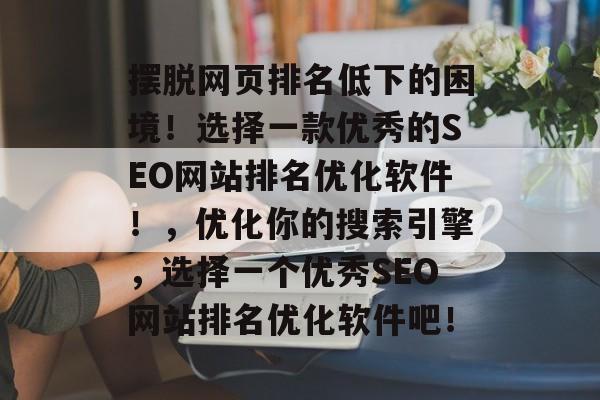 摆脱网页排名低下的困境!选择一款优秀的SEO网站排名优化软件!,优化你的搜索引擎,选择一个优秀SEO网站排名优化软件吧! 摆脱网页排名低下的困境!选择一款优秀的SEO网站排名优化软件!,优化你的搜索引擎,选择一个优秀SEO网站排名优化软件吧!