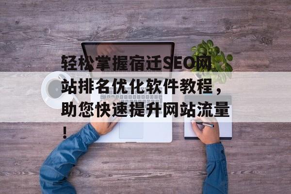 轻松掌握宿迁SEO网站排名优化软件教程，助您快速提升网站流量！