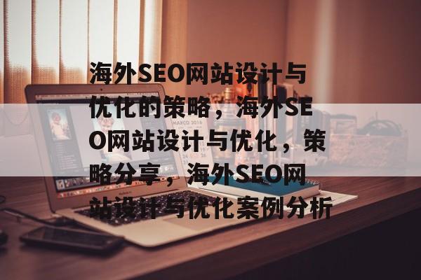 海外SEO网站设计与优化的策略,海外SEO网站设计与优化,策略分享,海外SEO网站设计与优化案例分析 海外SEO网站设计与优化的策略,海外SEO网站设计与优化,策略分享,海外SEO网站设计与优化案例分析