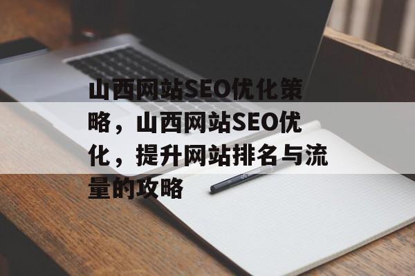 山西网站SEO优化策略,山西网站SEO优化,提升网站排名与流量的攻略 山西网站SEO优化策略,山西网站SEO优化,提升网站排名与流量的攻略