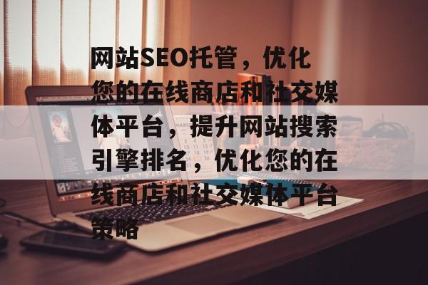 网站SEO托管,优化您的在线商店和社交媒体平台,提升网站搜索引擎排名,优化您的在线商店和社交媒体平台策略 网站SEO托管,优化您的在线商店和社交媒体平台,提升网站搜索引擎排名,优化您的在线商店和社交媒体平台策略
