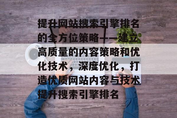 提升网站搜索引擎排名的全方位策略——建立高质量的内容策略和优化技术,深度优化,打造优质网站内容与技术提升搜索引擎排名 提升网站搜索引擎排名的全方位策略——建立高质量的内容策略和优化技术,深度优化,打造优质网站内容与技术提升搜索引擎排名