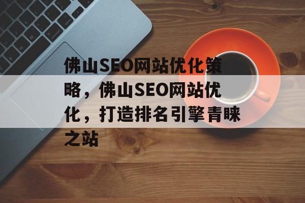 佛山SEO网站优化策略,佛山SEO网站优化,打造排名引擎青睐之站 佛山SEO网站优化策略,佛山SEO网站优化,打造排名引擎青睐之站
