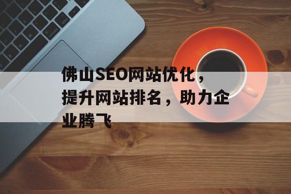 佛山SEO网站优化,提升网站排名,助力企业腾飞 佛山SEO网站优化,提升网站排名,助力企业腾飞