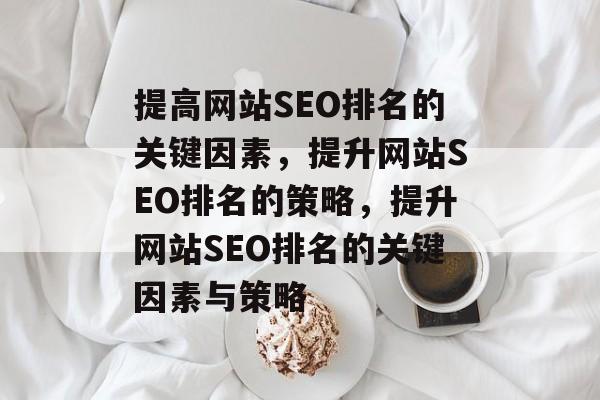 提高网站SEO排名的关键因素,提升网站SEO排名的策略,提升网站SEO排名的关键因素与策略 提高网站SEO排名的关键因素,提升网站SEO排名的策略,提升网站SEO排名的关键因素与策略