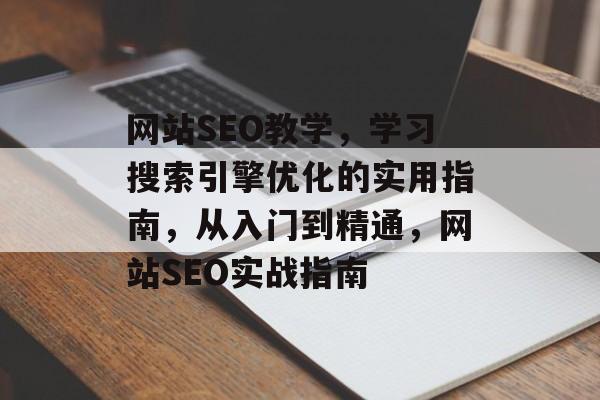 网站SEO教学,学习搜索引擎优化的实用指南,从入门到精通,网站SEO实战指南 网站SEO教学,学习搜索引擎优化的实用指南,从入门到精通,网站SEO实战指南