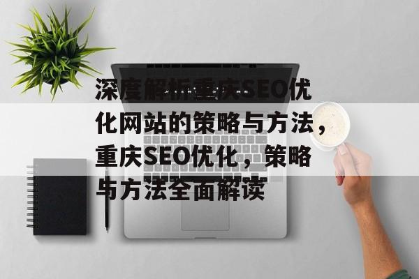 深度解析重庆SEO优化网站的策略与方法,重庆SEO优化,策略与方法全面解读 深度解析重庆SEO优化网站的策略与方法,重庆SEO优化,策略与方法全面解读