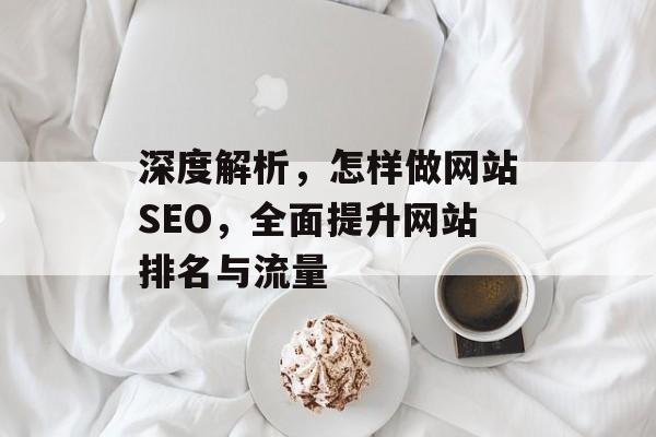 深度解析，怎样做网站SEO，全面提升网站排名与流量