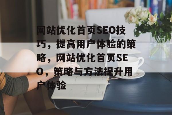 网站优化首页SEO技巧,提高用户体验的策略,网站优化首页SEO,策略与方法提升用户体验 网站优化首页SEO技巧,提高用户体验的策略,网站优化首页SEO,策略与方法提升用户体验