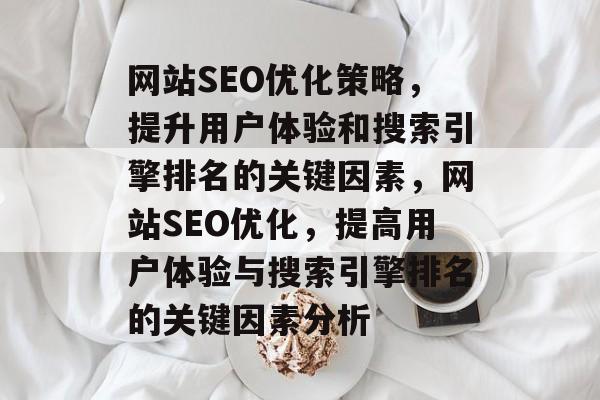 网站SEO优化策略,提升用户体验和搜索引擎排名的关键因素,网站SEO优化,提高用户体验与搜索引擎排名的关键因素分析 网站SEO优化策略,提升用户体验和搜索引擎排名的关键因素,网站SEO优化,提高用户体验与搜索引擎排名的关键因素分析