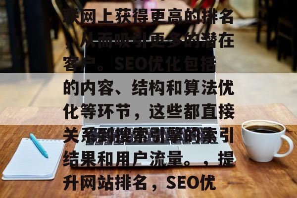 SEO优化公司的网站是一项核心的任务,它能够帮助你的公司在互联网上获得更高的排名,从而吸引更多的潜在客户。SEO优化包括的内容、结构和算法优化等环节,这些都直接关系到搜索引擎的索引结果和用户流量。,提升网站排名,SEO优化的关键策略及影响,优化网站,SEO关键策略与影响分析 SEO优化公司的网站是一项核心的任务,它能够帮助你的公司在互联网上获得更高的排名,从而吸引更多的潜在客户。SEO优化包括的内容、结构和算法优化等环节,这些都直接关系到搜索引擎的索引结果和用户流量。,提升网站排名,SEO优化的关键策略及影响,优化网站,SEO关键策略与影响分析