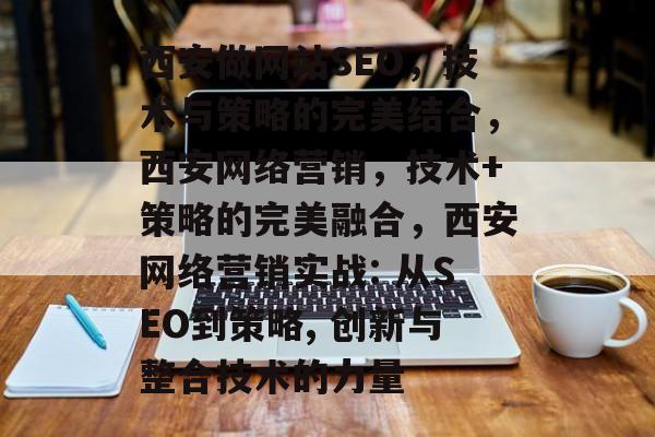 西安做网站SEO,技术与策略的完美结合,西安网络营销,技术+策略的完美融合,西安网络营销实战: 从SEO到策略, 创新与整合技术的力量 西安做网站SEO,技术与策略的完美结合,西安网络营销,技术+策略的完美融合,西安网络营销实战: 从SEO到策略, 创新与整合技术的力量
