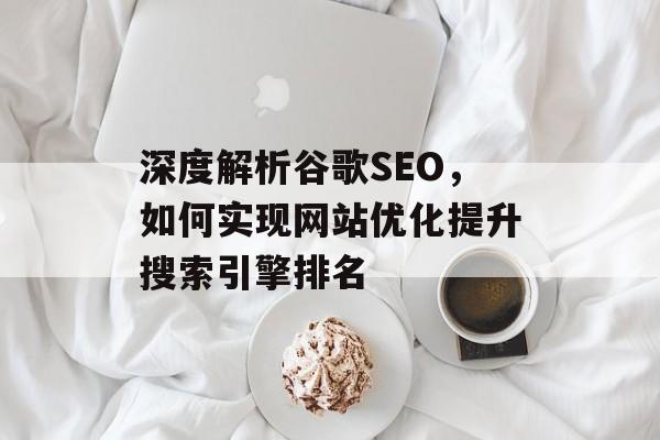 深度解析谷歌SEO,如何实现网站优化提升搜索引擎排名 深度解析谷歌SEO,如何实现网站优化提升搜索引擎排名