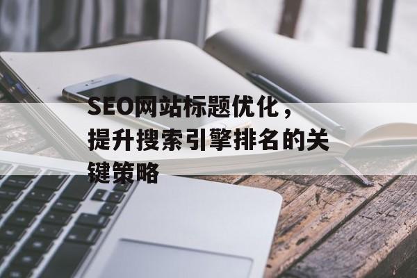 SEO网站标题优化,提升搜索引擎排名的关键策略 SEO网站标题优化,提升搜索引擎排名的关键策略