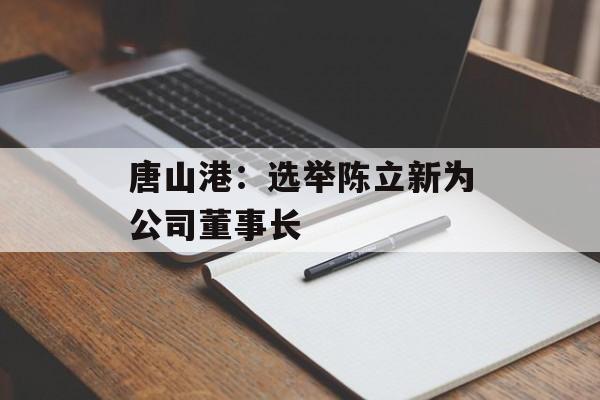 唐山港:选举陈立新为公司董事长 唐山港:选举陈立新为公司董事长