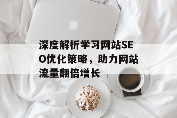 深度解析学习网站SEO优化策略,助力网站流量翻倍增长 深度解析学习网站SEO优化策略,助力网站流量翻倍增长